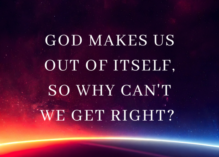 God makes us out of Itself, so Why Can't We Get Right?