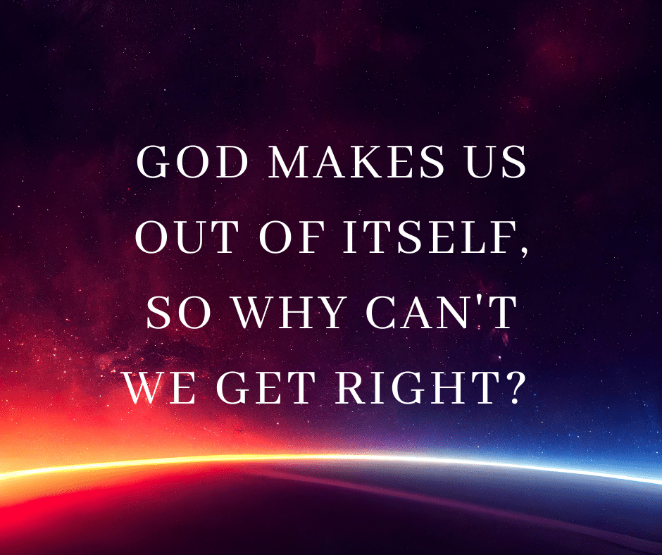 God makes us out of Itself, so Why Can't We Get Right?